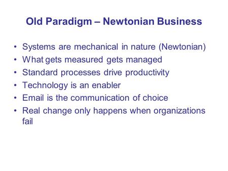 Old Paradigm – Newtonian Business Systems are mechanical in nature (Newtonian) What gets measured gets managed Standard processes drive productivity Technology.