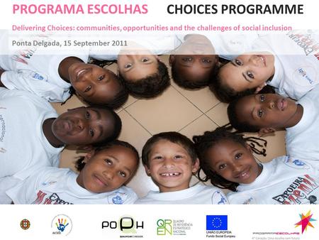 PROGRAMA ESCOLHAS Ponta Delgada, 15 September 2011 CHOICES PROGRAMME Delivering Choices: communities, opportunities and the challenges of social inclusion.
