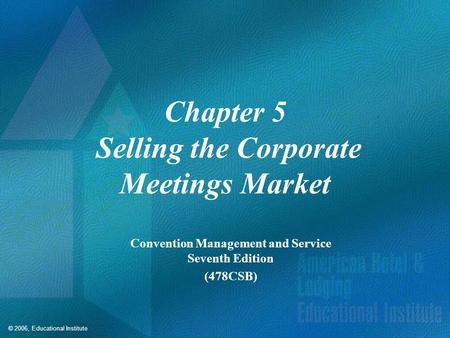 © 2006, Educational Institute Chapter 5 Selling the Corporate Meetings Market Convention Management and Service Seventh Edition (478CSB)