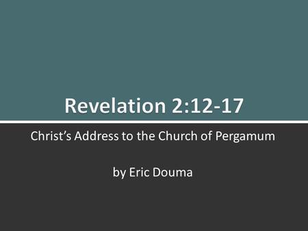 Revelation 2:12-17 Christ’s Message to Pergamum 1 Christ’s Address to the Church of Pergamum by Eric Douma.
