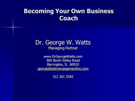 Becoming Your Own Business Coach Dr. George W. Watts Managing Partner  360 North Valley Road Barrington, IL 60010