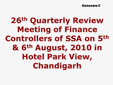 26 th Quarterly Review Meeting of Finance Controllers of SSA on 5 th & 6 th August, 2010 in Hotel Park View, Chandigarh Annexure C.