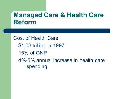 Managed Care & Health Care Reform Cost of Health Care $1.03 trillion in 1997 15% of GNP 4%-5% annual increase in health care spending.