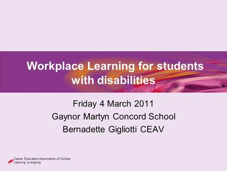 Career Education Association of Victoria Learning is ongoing Workplace Learning for students with disabilities Friday 4 March 2011 Gaynor Martyn Concord.