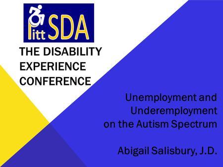 THE DISABILITY EXPERIENCE CONFERENCE Unemployment and Underemployment on the Autism Spectrum Abigail Salisbury, J.D.
