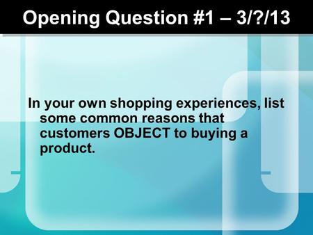 Opening Question #1 – 3/?/13 In your own shopping experiences, list some common reasons that customers OBJECT to buying a product.