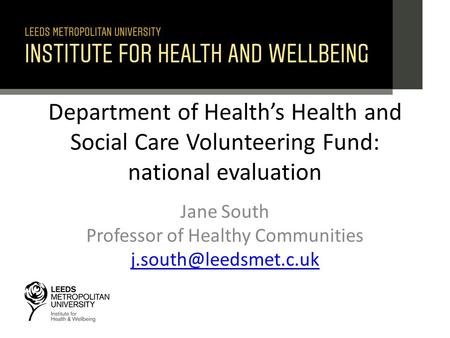 Department of Health’s Health and Social Care Volunteering Fund: national evaluation Jane South Professor of Healthy Communities