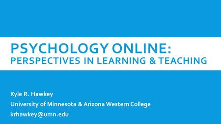 PSYCHOLOGY ONLINE: PERSPECTIVES IN LEARNING & TEACHING Kyle R. Hawkey University of Minnesota & Arizona Western College