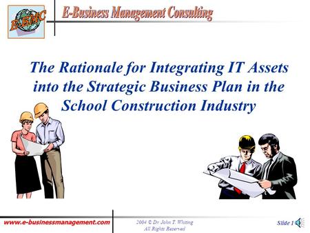www.e-businessmanagement.com 2004 © Dr. John T. Whiting All Rights Reserved Slide 1 The Rationale for Integrating IT Assets into the Strategic Business.