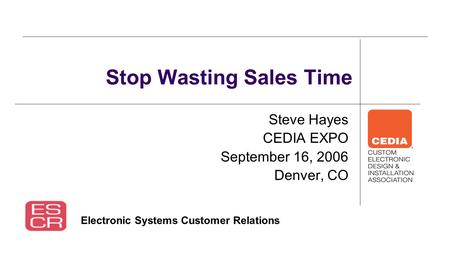Steve Hayes CEDIA EXPO September 16, 2006 Denver, CO Stop Wasting Sales Time Electronic Systems Customer Relations.