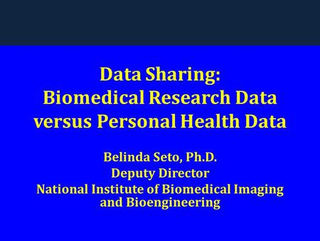 Data Sharing: Biomedical Research Data versus Personal Health Data Belinda Seto, Ph.D. Deputy Director National Institute of Biomedical Imaging and Bioengineering.