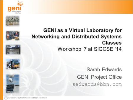 Sponsored by the National Science Foundation GENI as a Virtual Laboratory for Networking and Distributed Systems Classes Workshop 7 at SIGCSE ‘14 Sarah.