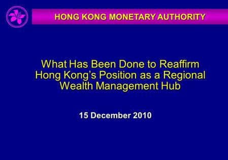 HONG KONG MONETARY AUTHORITY What Has Been Done to Reaffirm Hong Kong’s Position as a Regional Wealth Management Hub 15 December 2010.
