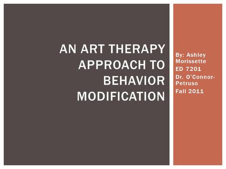 By: Ashley Morissette ED 7201 Dr. O’Connor- Petruso Fall 2011 AN ART THERAPY APPROACH TO BEHAVIOR MODIFICATION.