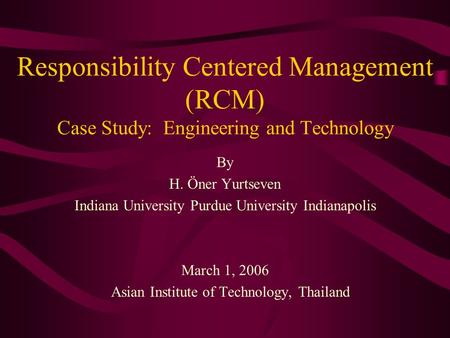 Responsibility Centered Management (RCM) Case Study: Engineering and Technology By H. Öner Yurtseven Indiana University Purdue University Indianapolis.