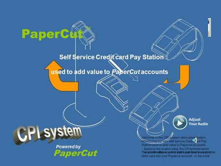 PaperCut Powered by PaperCut TM Self Service Credit card Pay Station used to add value to PaperCut accounts. Welcome to the CPI system demo presentation.