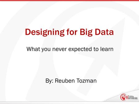 Designing for Big Data What you never expected to learn By: Reuben Tozman.