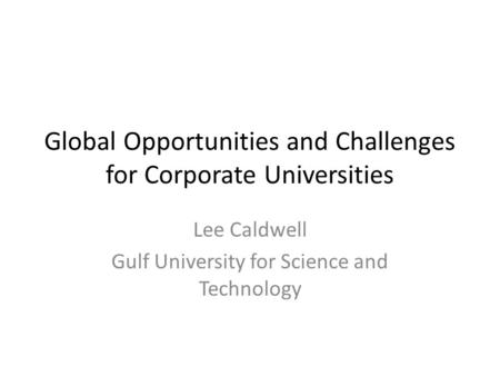 Global Opportunities and Challenges for Corporate Universities Lee Caldwell Gulf University for Science and Technology.
