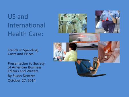 US and International Health Care: Trends in Spending, Costs and Prices Presentation to Society of American Business Editors and Writers By Susan Dentzer.