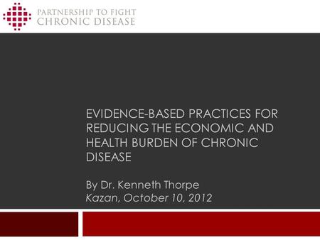 Evidence-based practices for reducing the economic and health burden of chronic disease By Dr. Kenneth Thorpe Kazan, October 10, 2012.