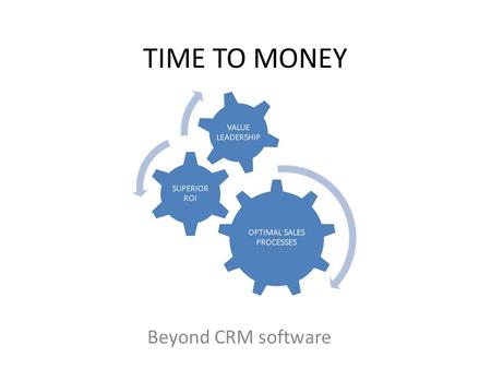 TIME TO MONEY Beyond CRM software. Critical Elements to Sustainable Revenue and Profit Growth OPTIMAL SALES PROCESSES SUPERIOR ROI VALUE LEADERSHIP TIME.