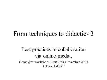 From techniques to didactics 2 Best practices in collaboration via online media, workshop, Linz 28th November 2003 © Ilpo Halonen.