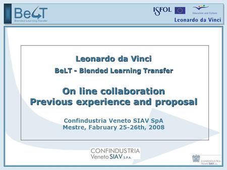 Leonardo da Vinci BeLT - Blended Learning Transfer On line collaboration Previous experience and proposal Confindustria Veneto SIAV SpA Mestre, Fabruary.