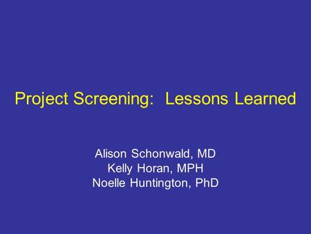 Project Screening: Lessons Learned Alison Schonwald, MD Kelly Horan, MPH Noelle Huntington, PhD.