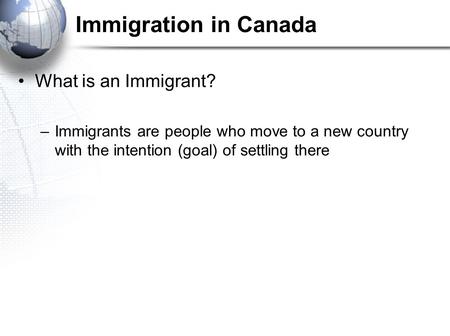 Immigration in Canada What is an Immigrant? –Immigrants are people who move to a new country with the intention (goal) of settling there.