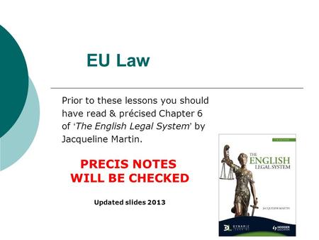 EU Law Prior to these lessons you should have read & précised Chapter 6 of ‘The English Legal System’ by Jacqueline Martin. PRECIS NOTES WILL BE CHECKED.