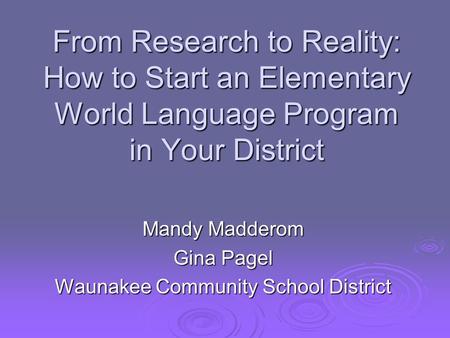 From Research to Reality: How to Start an Elementary World Language Program in Your District Mandy Madderom Gina Pagel Waunakee Community School District.