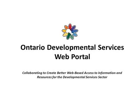 Ontario Developmental Services Web Portal Collaborating to Create Better Web-Based Access to Information and Resources for the Developmental Services Sector.