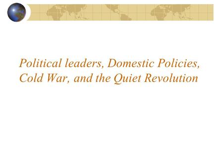 Political leaders, Domestic Policies, Cold War, and the Quiet Revolution.