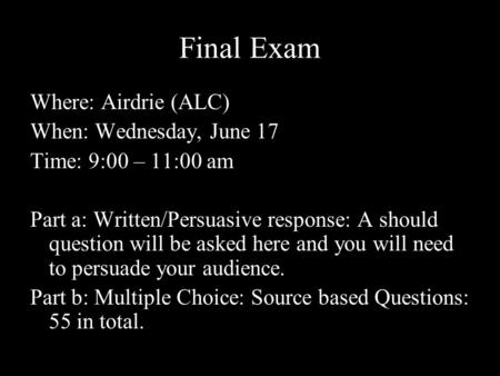 Final Exam Where: Airdrie (ALC) When: Wednesday, June 17 Time: 9:00 – 11:00 am Part a: Written/Persuasive response: A should question will be asked here.