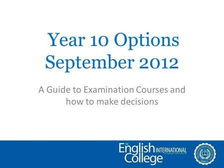 Year 10 Options September 2012 A Guide to Examination Courses and how to make decisions.