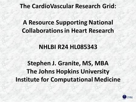 The CardioVascular Research Grid: A Resource Supporting National Collaborations in Heart Research NHLBI R24 HL085343 Stephen J. Granite, MS, MBA The Johns.