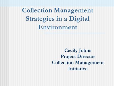 Cecily Johns Project Director Collection Management Initiative Collection Management Strategies in a Digital Environment.