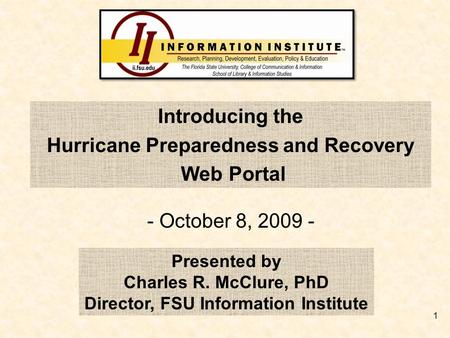 Introducing the Hurricane Preparedness and Recovery Web Portal - October 8, 2009 - Presented by Charles R. McClure, PhD Director, FSU Information Institute.