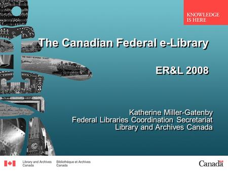 The Canadian Federal e-Library ER&L 2008 Katherine Miller-Gatenby Federal Libraries Coordination Secretariat Library and Archives Canada Katherine Miller-Gatenby.