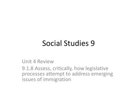 Social Studies 9 Unit 4 Review 9.1.8 Assess, critically, how legislative processes attempt to address emerging issues of immigration.