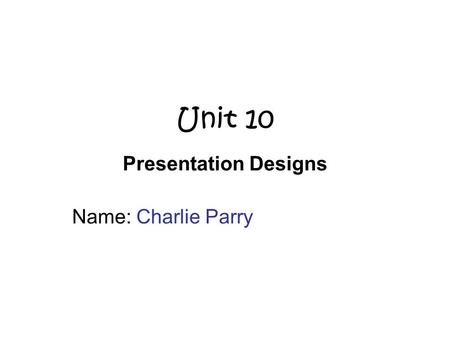 Unit 10 Presentation Designs Name: Charlie Parry.