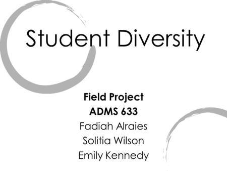 Student Diversity Field Project ADMS 633 Fadiah Alraies Solitia Wilson Emily Kennedy.
