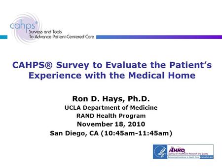 CAHPS® Survey to Evaluate the Patient’s Experience with the Medical Home Ron D. Hays, Ph.D. UCLA Department of Medicine RAND Health Program November 18,