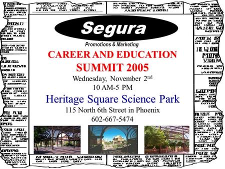Segura Promotions & Marketing CAREER AND EDUCATION SUMMIT 2005 Wednesday, November 2 nd 10 AM-5 PM Heritage Square Science Park 115 North 6th Street in.