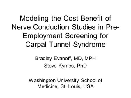 Modeling the Cost Benefit of Nerve Conduction Studies in Pre- Employment Screening for Carpal Tunnel Syndrome Bradley Evanoff, MD, MPH Steve Kymes, PhD.