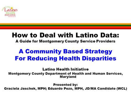 How to Deal with Latino Data: A Guide for Montgomery County Service Providers A Community Based Strategy For Reducing Health Disparities Latino Health.
