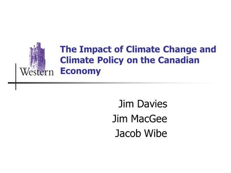 The Impact of Climate Change and Climate Policy on the Canadian Economy Jim Davies Jim MacGee Jacob Wibe.