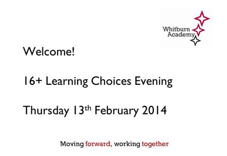 Welcome! 16+ Learning Choices Evening Thursday 13 th February 2014.