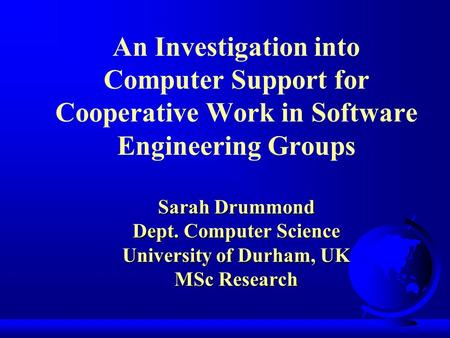 Sarah Drummond Dept. Computer Science University of Durham, UK MSc Research An Investigation into Computer Support for Cooperative Work in Software Engineering.