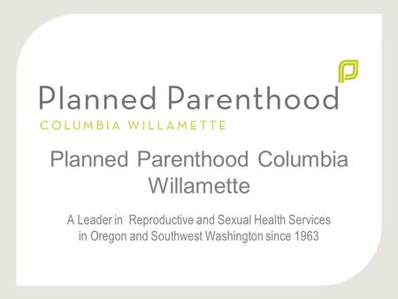 Planned Parenthood Columbia Willamette A Leader in Reproductive and Sexual Health Services in Oregon and Southwest Washington since 1963.